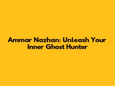 Ammar Nazhan: Unleash Your Inner Ghost Hunter