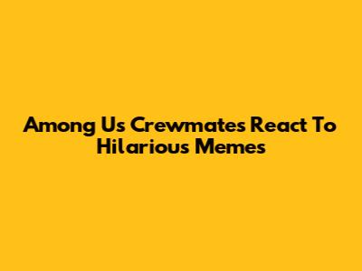 Among Us Crewmates React To Hilarious Memes