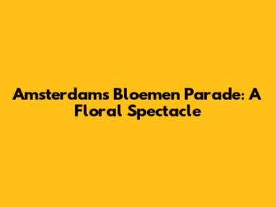 Amsterdam's Bloemen Parade: A Floral Spectacle