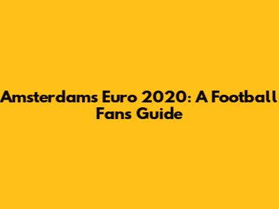 Amsterdam's Euro 2020: A Football Fan's Guide