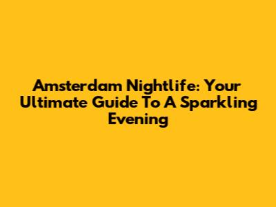 Amsterdam Nightlife: Your Ultimate Guide To A Sparkling Evening