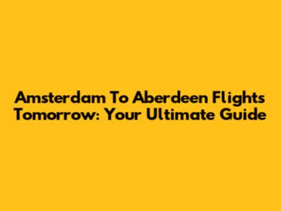 Amsterdam To Aberdeen Flights Tomorrow: Your Ultimate Guide