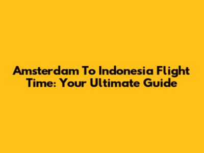 Amsterdam To Indonesia Flight Time: Your Ultimate Guide