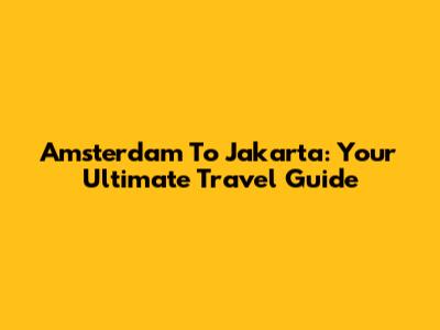 Amsterdam To Jakarta: Your Ultimate Travel Guide