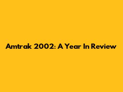 Amtrak 2002: A Year In Review
