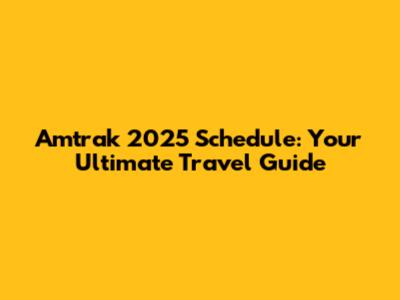 Amtrak 2025 Schedule: Your Ultimate Travel Guide