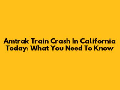 Amtrak Train Crash In California Today: What You Need To Know