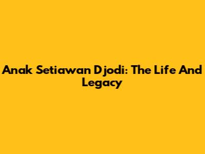 Anak Setiawan Djodi: The Life And Legacy