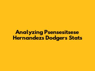 Analyzing Psensesitsese Hernandez's Dodgers Stats