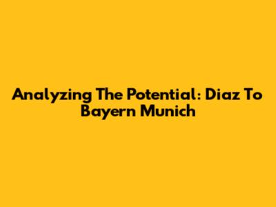 Analyzing The Potential: Diaz To Bayern Munich