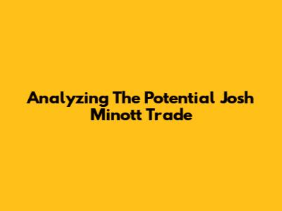 Analyzing The Potential Josh Minott Trade