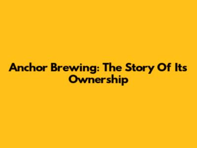 Anchor Brewing: The Story Of Its Ownership
