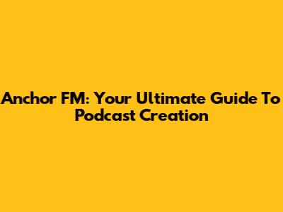 Anchor FM: Your Ultimate Guide To Podcast Creation