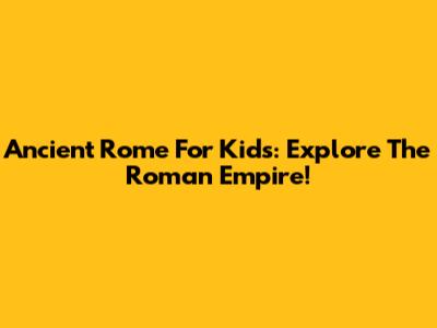 Ancient Rome For Kids: Explore The Roman Empire!