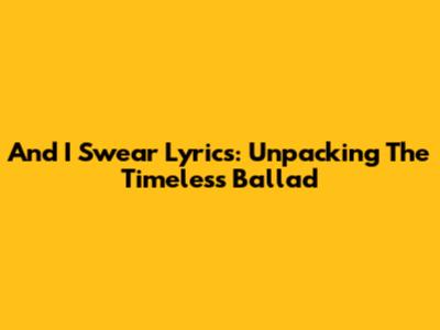 And I Swear Lyrics: Unpacking The Timeless Ballad