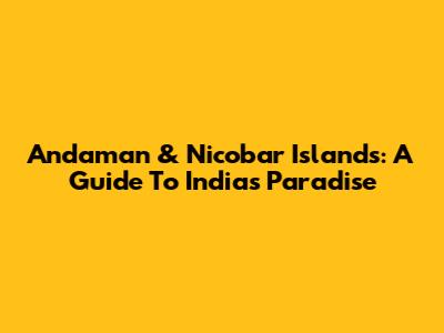 Andaman & Nicobar Islands: A Guide To India's Paradise