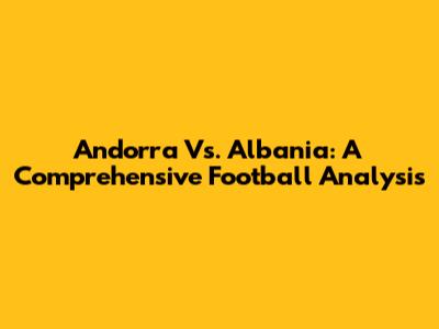 Andorra Vs. Albania: A Comprehensive Football Analysis