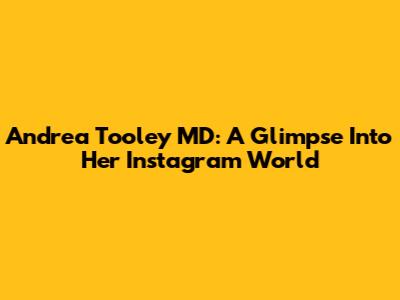 Andrea Tooley MD: A Glimpse Into Her Instagram World