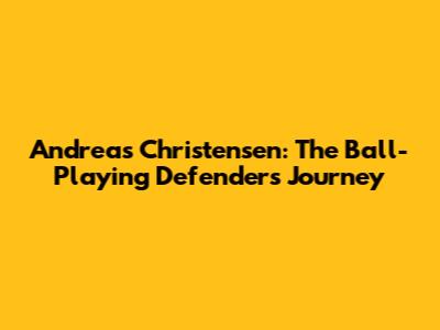 Andreas Christensen: The Ball-Playing Defender's Journey