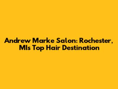 Andrew Marke Salon: Rochester, MI's Top Hair Destination