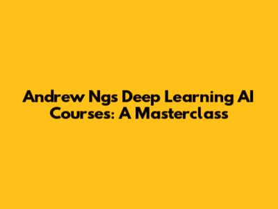Andrew Ng's Deep Learning AI Courses: A Masterclass