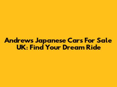 Andrews Japanese Cars For Sale UK: Find Your Dream Ride