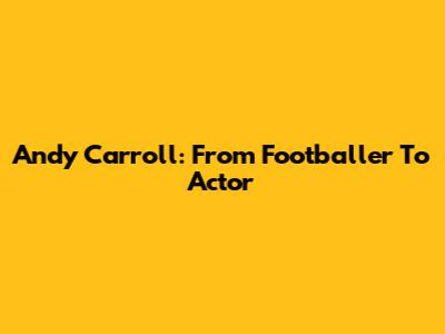 Andy Carroll: From Footballer To Actor