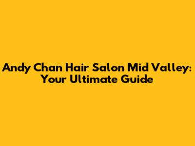 Andy Chan Hair Salon Mid Valley: Your Ultimate Guide