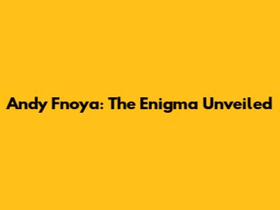 Andy Fnoya: The Enigma Unveiled