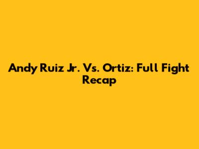 Andy Ruiz Jr. Vs. Ortiz: Full Fight Recap