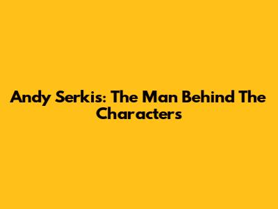 Andy Serkis: The Man Behind The Characters