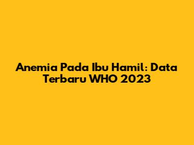 Anemia Pada Ibu Hamil: Data Terbaru WHO 2023
