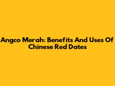 Angco Merah: Benefits And Uses Of Chinese Red Dates