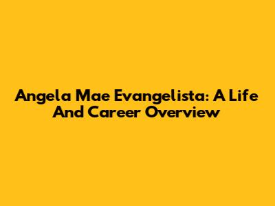 Angela Mae Evangelista: A Life And Career Overview