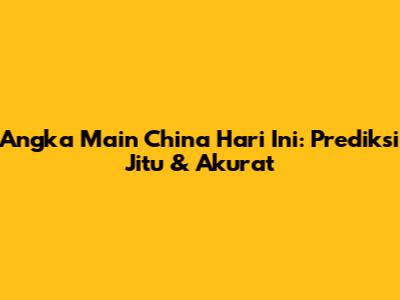 Angka Main China Hari Ini: Prediksi Jitu & Akurat