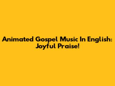 Animated Gospel Music In English: Joyful Praise!