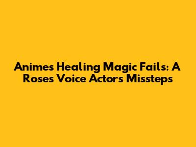 Anime's Healing Magic Fails: A Rose's Voice Actor's Missteps