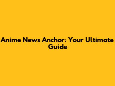Anime News Anchor: Your Ultimate Guide