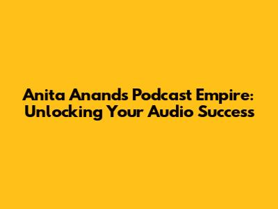 Anita Anand's Podcast Empire: Unlocking Your Audio Success