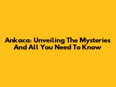 Ankaca: Unveiling The Mysteries And All You Need To Know