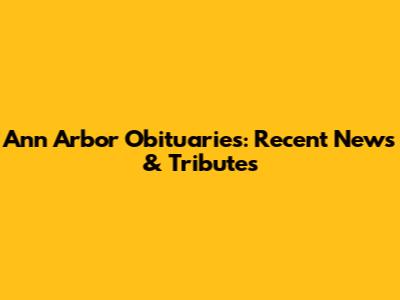 Ann Arbor Obituaries: Recent News & Tributes