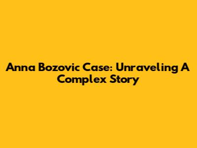 Anna Bozovic Case: Unraveling A Complex Story