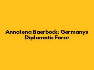 Annalena Baerbock: Germany's Diplomatic Force