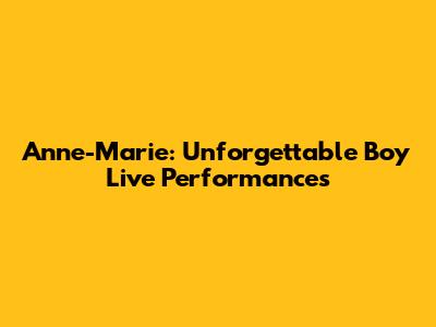 Anne-Marie: Unforgettable Boy Live Performances