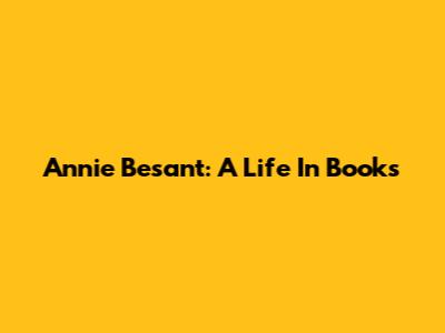Annie Besant: A Life In Books