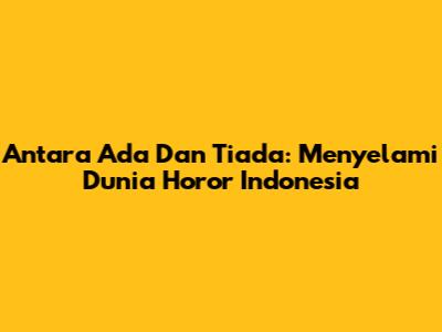 Antara Ada Dan Tiada: Menyelami Dunia Horor Indonesia