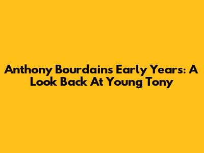 Anthony Bourdain's Early Years: A Look Back At Young Tony