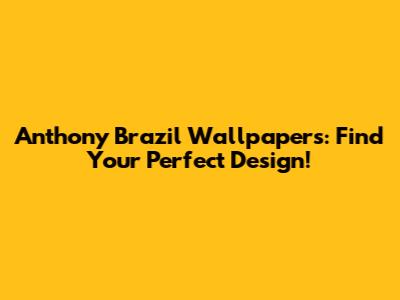 Anthony Brazil Wallpapers: Find Your Perfect Design!