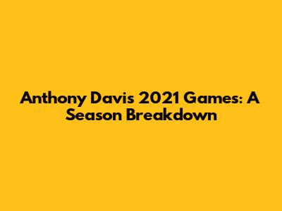 Anthony Davis' 2021 Games: A Season Breakdown