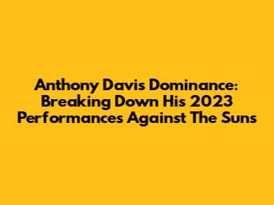 Anthony Davis' Dominance: Breaking Down His 2023 Performances Against The Suns